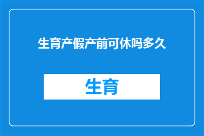 生育产假产前可休吗多久(生育产假期间是否可休？产前休假的时长是多少？)