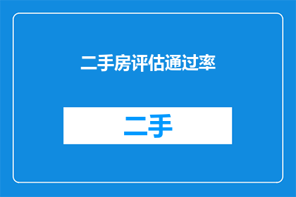 二手房评估通过率(二手房评估通过率的疑问：如何提高评估结果的准确性？)
