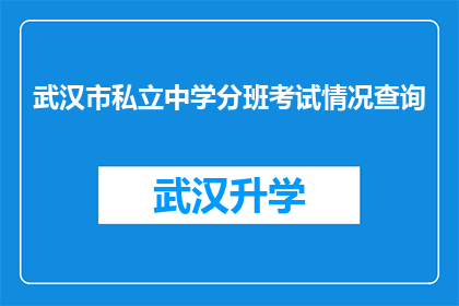 武汉市私立中学分班考试情况查询(如何查询武汉市私立中学分班考试的详细情况？)