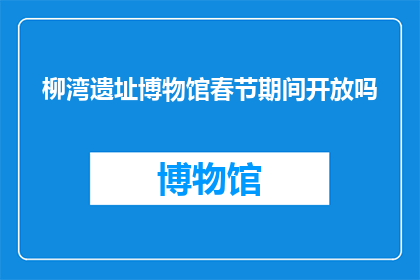 柳湾遗址博物馆春节期间开放吗(柳湾遗址博物馆在春节期间是否开放？)