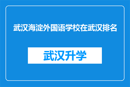 武汉海淀外国语学校在武汉排名(武汉海淀外国语学校在武汉的排名情况如何？)