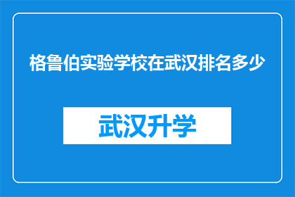 格鲁伯实验学校在武汉排名多少(武汉的格鲁伯实验学校在教育界的地位如何？)