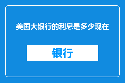 美国大银行的利息是多少现在(美国大银行的利息是多少？现在的情况如何？)