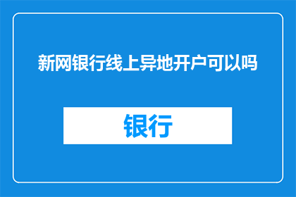 新网银行线上异地开户可以吗(新网银行线上异地开户服务是否可行？)