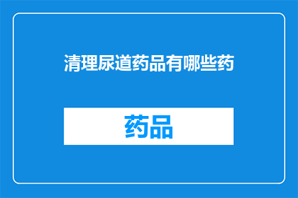 清理尿道药品有哪些药(哪些药物可用于尿道清理？)