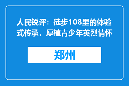 人民锐评：徒步108里的体验式传承，厚植青少年英烈情怀