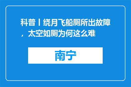 科普丨绕月飞船厕所出故障，太空如厕为何这么难