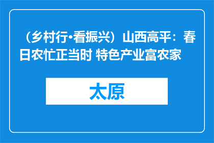 （乡村行·看振兴）山西高平：春日农忙正当时 特色产业富农家