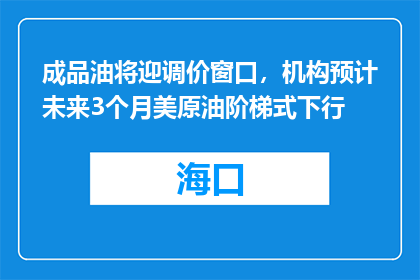 成品油将迎调价窗口，机构预计未来3个月美原油阶梯式下行