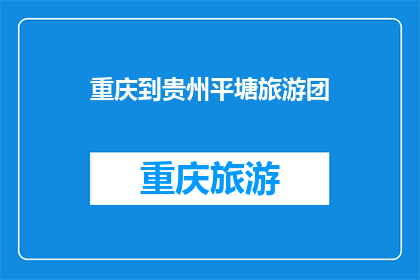 重庆到贵州平塘旅游团(重庆出发，探索贵州平塘的神秘之旅：您是否计划加入我们的旅游团？)