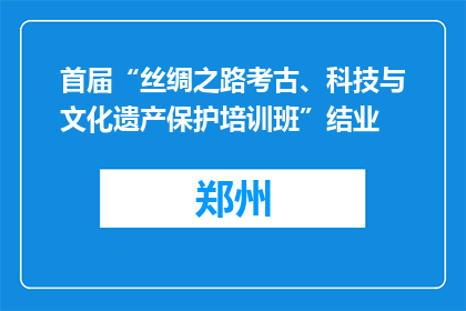 首届“丝绸之路考古、科技与文化遗产保护培训班”结业
