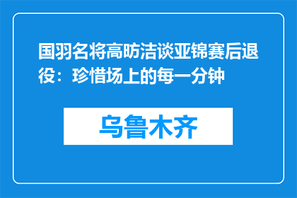 国羽名将高昉洁谈亚锦赛后退役：珍惜场上的每一分钟