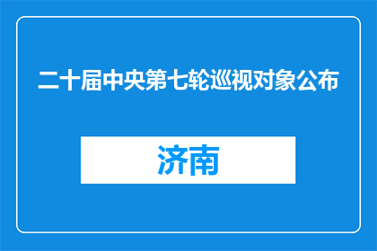 二十届中央第七轮巡视对象公布