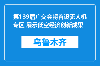 第139届广交会将首设无人机专区 展示低空经济创新成果