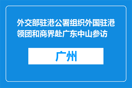 外交部驻港公署组织外国驻港领团和商界赴广东中山参访
