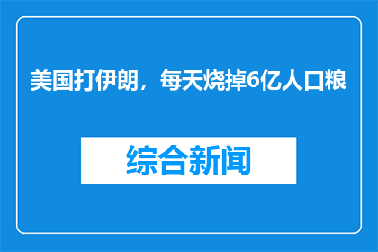 美国打伊朗，每天烧掉6亿人口粮