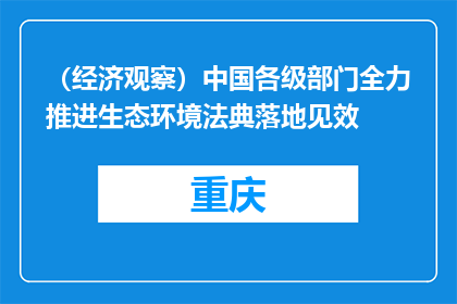 （经济观察）中国各级部门全力推进生态环境法典落地见效