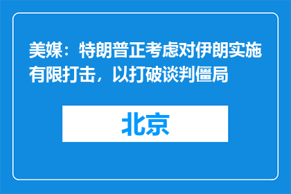美媒：特朗普正考虑对伊朗实施有限打击，以打破谈判僵局