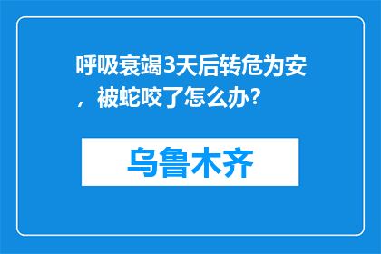 呼吸衰竭3天后转危为安，被蛇咬了怎么办？