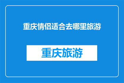 重庆情侣适合去哪里旅游(重庆情侣旅游圣地：探索哪些地方最适合你们的爱情之旅？)