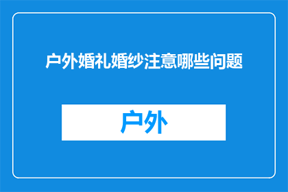 户外婚礼婚纱注意哪些问题(户外婚礼婚纱选择时应注意哪些关键问题？)