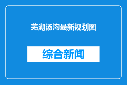 芜湖汤沟最新规划图(芜湖汤沟最新规划图：未来城市蓝图的详细展现？)