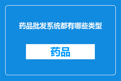 药品批发系统都有哪些类型(您知道吗？药品批发系统有哪些类型？)