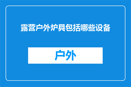 露营户外炉具包括哪些设备(露营户外炉具必备设备清单：你了解哪些是关键装备吗？)