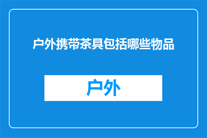 户外携带茶具包括哪些物品(户外活动时，携带哪些茶具用品才能确保既方便又实用？)