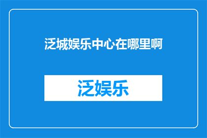 泛城娱乐中心在哪里啊(寻找泛城娱乐中心：位置指南与详细导航)