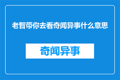 老智带你去看奇闻异事什么意思(老智带你去看奇闻异事是什么意思？)