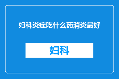 妇科炎症吃什么药消炎最好(妇科炎症的最佳消炎药物选择是什么？)