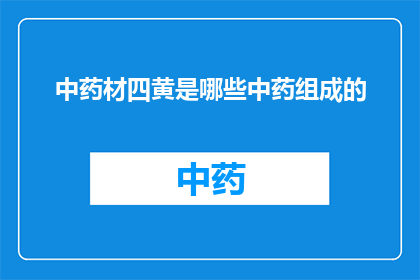 中药材四黄是哪些中药组成的(中药材中的四黄指的是哪四种中药组合？)