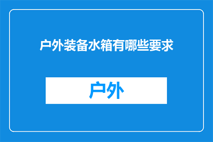 户外装备水箱有哪些要求(户外装备水箱有哪些要求？)