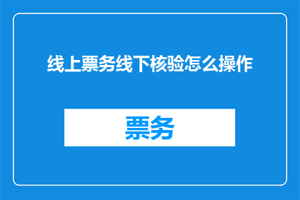 线上票务线下核验怎么操作(如何进行线上票务与线下核验的无缝对接？)