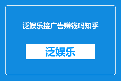 泛娱乐接广告赚钱吗知乎(泛娱乐行业是否通过接广告来赚钱？知乎上的用户对此有何看法？)
