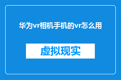 华为vr相机手机的vr怎么用(如何正确使用华为VR相机手机进行虚拟现实体验？)