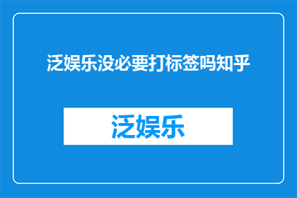 泛娱乐没必要打标签吗知乎(泛娱乐领域是否真的需要打上标签？)