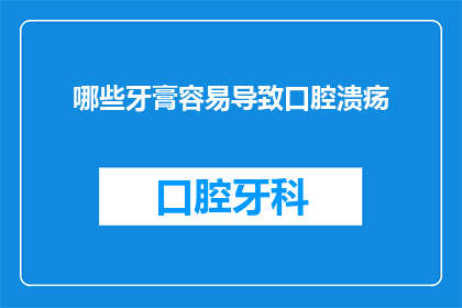 哪些牙膏容易导致口腔溃疡(哪些牙膏使用不当可能引发口腔溃疡？)