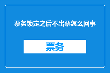 票务锁定之后不出票怎么回事(票务锁定后为何无法出票？)