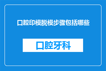 口腔印模脱模步骤包括哪些(口腔印模脱模步骤包括哪些？)