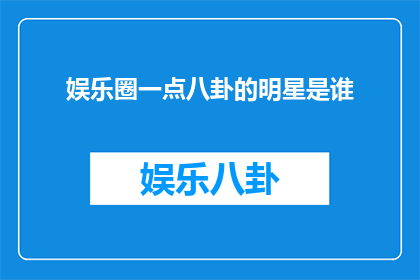 娱乐圈一点八卦的明星是谁(娱乐圈中哪位明星的八卦成为了热议焦点？)