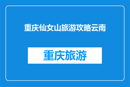 重庆仙女山旅游攻略云南(重庆仙女山旅游攻略：云南之旅的完美指南)