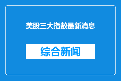 美股三大指数最新消息(美股三大指数最新动态：投资者如何应对市场波动？)