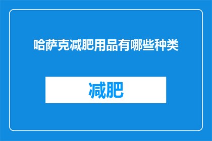 哈萨克减肥用品有哪些种类(哈萨克减肥产品种类有哪些？)