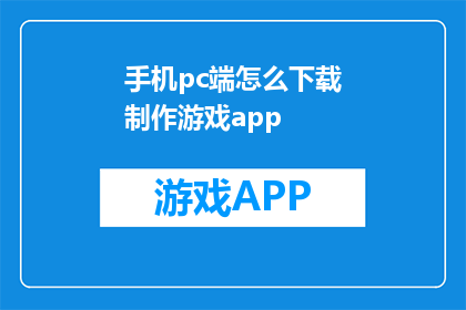 手机pc端怎么下载制作游戏app(如何在手机上或电脑上下载并制作游戏应用？)