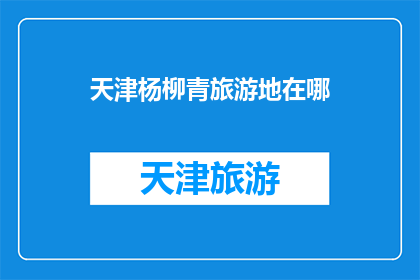 天津杨柳青旅游地在哪(天津杨柳青旅游地的确切位置在哪里？)