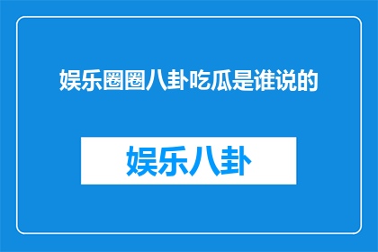娱乐圈圈八卦吃瓜是谁说的(娱乐圈中谁是八卦吃瓜的常客？)