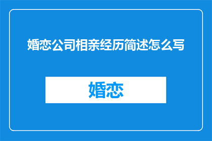 婚恋公司相亲经历简述怎么写(如何撰写一篇引人入胜的婚恋公司相亲经历简述？)