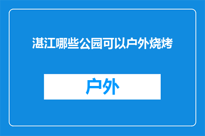湛江哪些公园可以户外烧烤(湛江有哪些公园适合户外烧烤？)